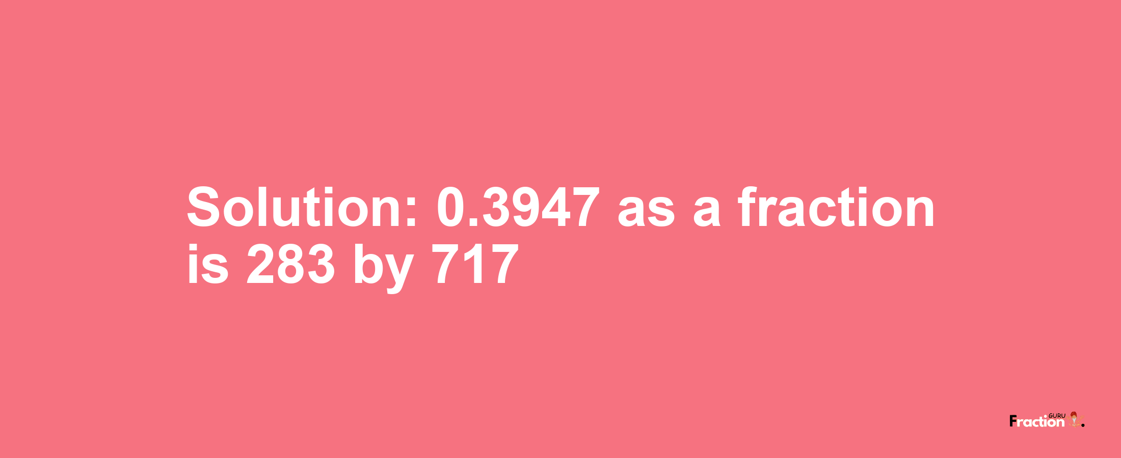 Solution:0.3947 as a fraction is 283/717